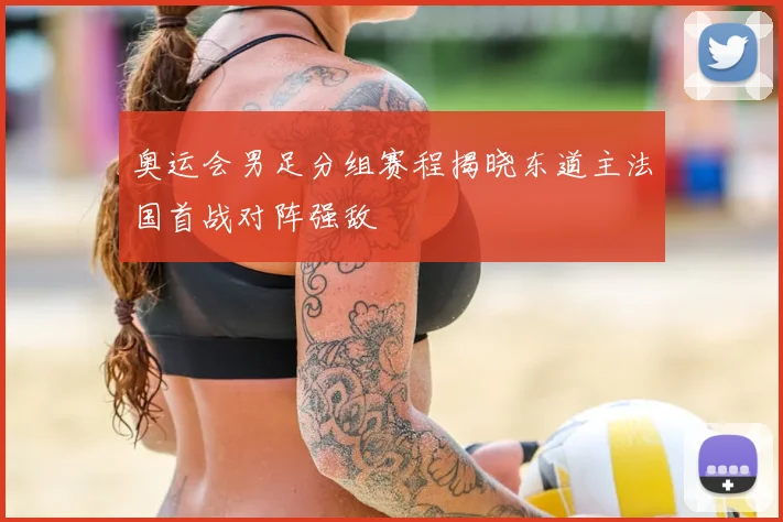 奥运会男足分组赛程揭晓东道主法国首战对阵强敌