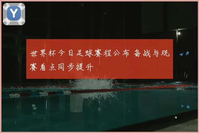 世界杯今日足球赛程公布 备战与观赛看点同步提升