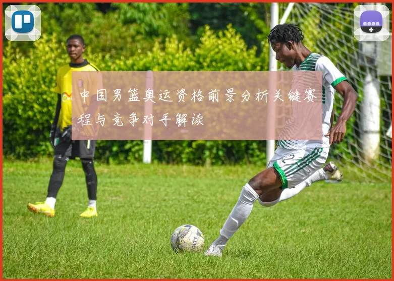 中国男篮奥运资格前景分析关键赛程与竞争对手解读