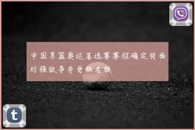 中国男篮奥运落选赛赛程确定将面对强敌争夺晋级名额