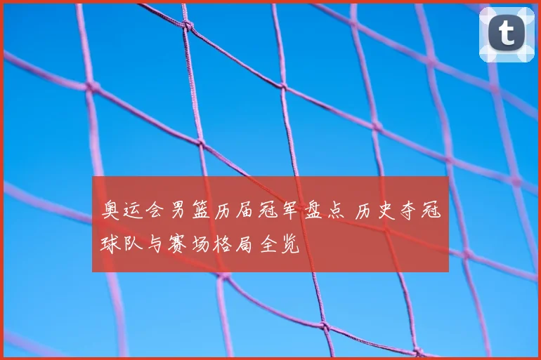 奥运会男篮历届冠军盘点 历史夺冠球队与赛场格局全览