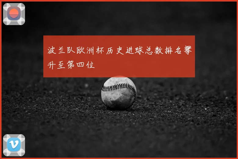 波兰队欧洲杯历史进球总数排名攀升至第四位