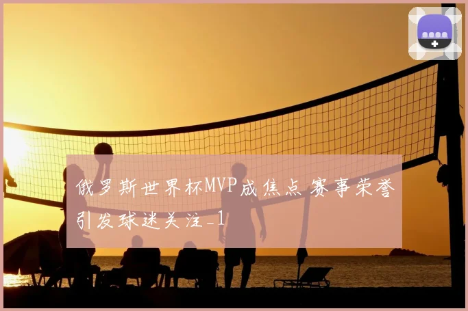 俄罗斯世界杯MVP成焦点 赛事荣誉引发球迷关注_1