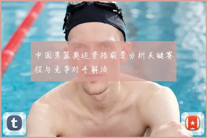 中国男篮奥运资格前景分析关键赛程与竞争对手解读