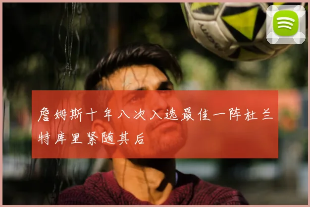 詹姆斯十年八次入选最佳一阵杜兰特库里紧随其后