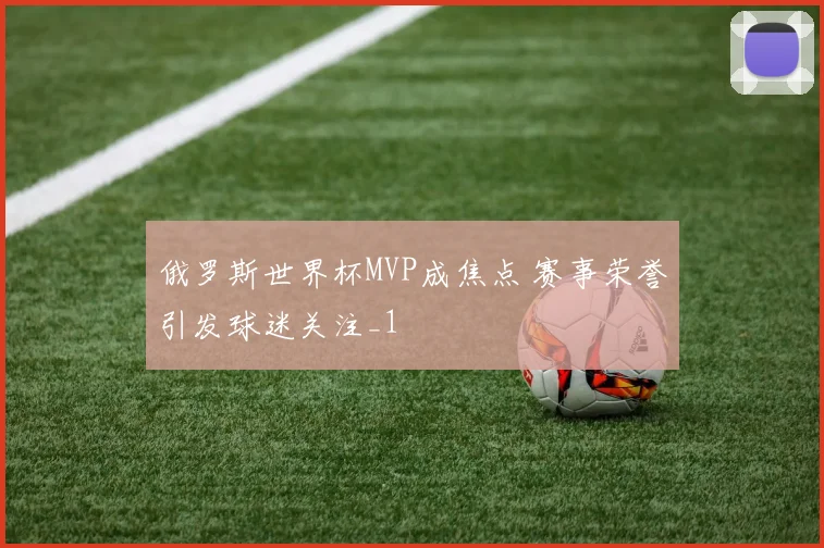 俄罗斯世界杯MVP成焦点 赛事荣誉引发球迷关注_1