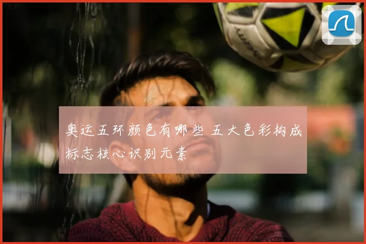 奥运五环颜色有哪些 五大色彩构成标志核心识别元素