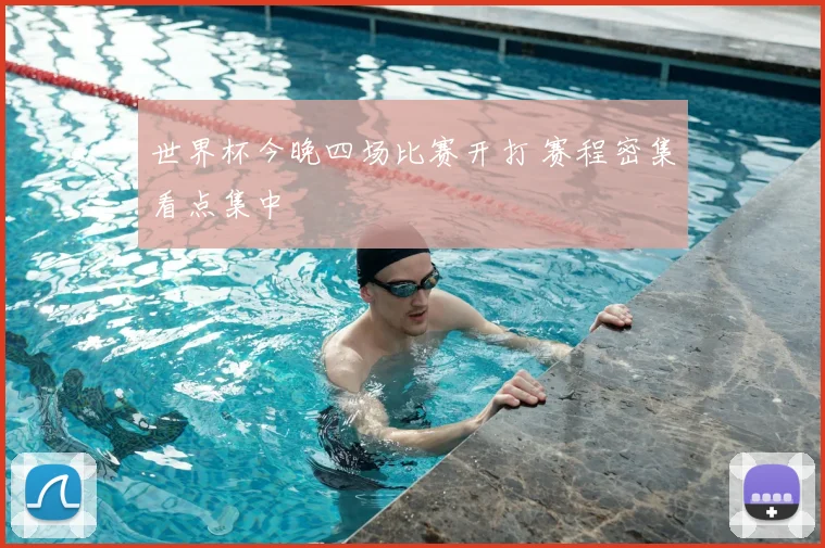 世界杯今晚四场比赛开打 赛程密集看点集中
