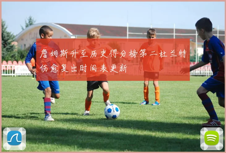詹姆斯升至历史得分榜第二杜兰特伤愈复出时间表更新