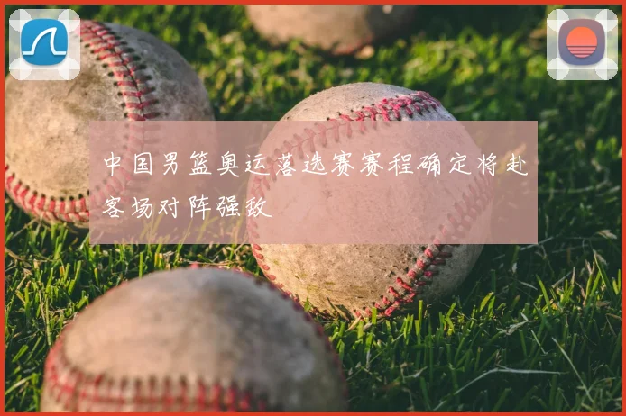 中国男篮奥运落选赛赛程确定将赴客场对阵强敌