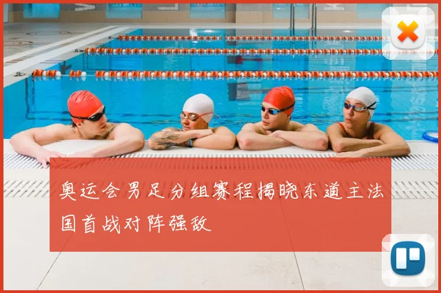 奥运会男足分组赛程揭晓东道主法国首战对阵强敌