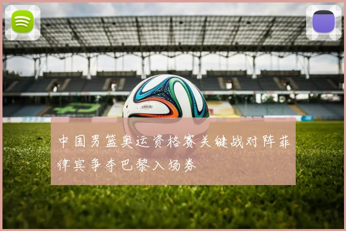 中国男篮奥运资格赛关键战对阵菲律宾争夺巴黎入场券
