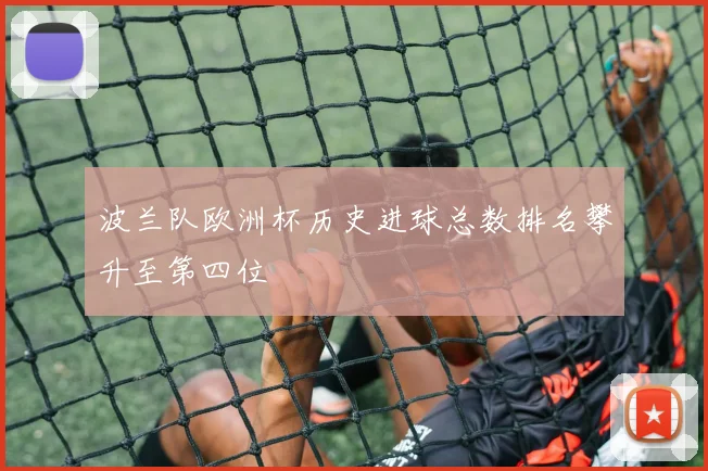 波兰队欧洲杯历史进球总数排名攀升至第四位