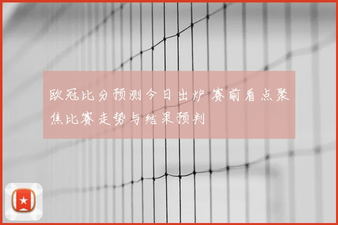 欧冠比分预测今日出炉 赛前看点聚焦比赛走势与结果预判