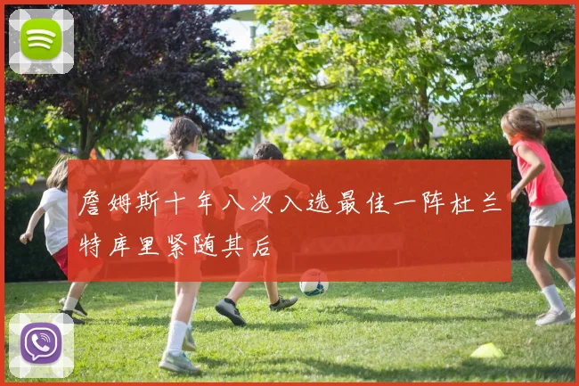 詹姆斯十年八次入选最佳一阵杜兰特库里紧随其后