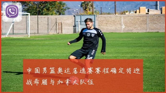 中国男篮奥运落选赛赛程确定将迎战希腊与加拿大队伍