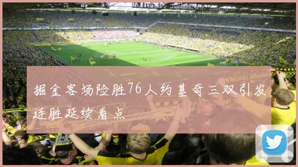 掘金客场险胜76人约基奇三双引发连胜延续看点