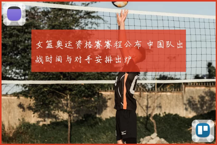 女篮奥运资格赛赛程公布 中国队出战时间与对手安排出炉