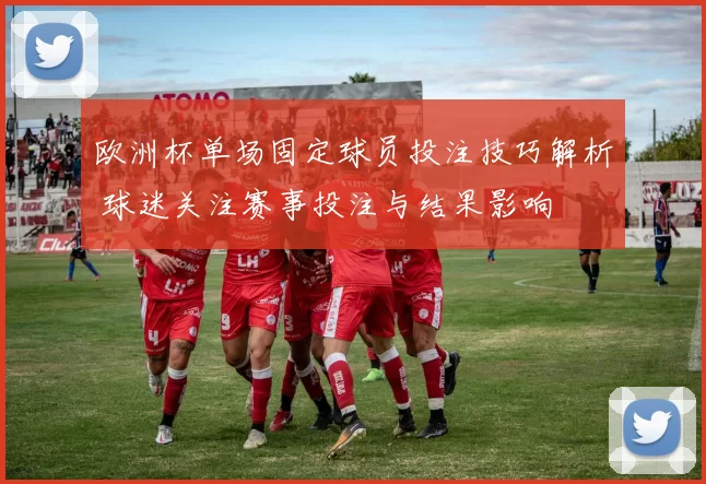 欧洲杯单场固定球员投注技巧解析 球迷关注赛事投注与结果影响