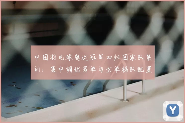 中国羽毛球奥运冠军回归国家队集训，集中调优男单与女单梯队配置