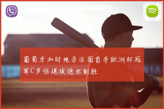 葡萄牙加时绝杀法国首夺欧洲杯冠军C罗伤退埃德尔制胜