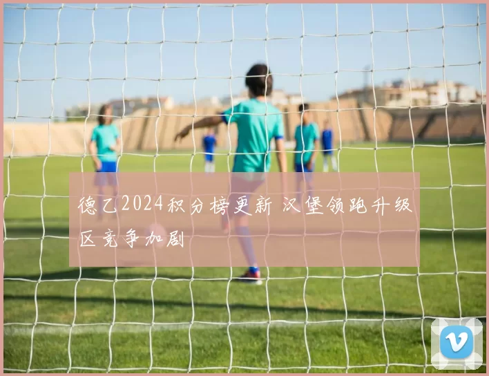 德乙2024积分榜更新 汉堡领跑升级区竞争加剧