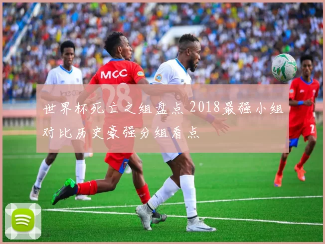 世界杯死亡之组盘点 2018最强小组对比历史豪强分组看点