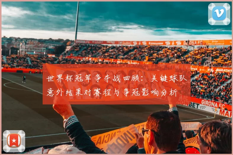 世界杯冠军争夺战回顾：关键球队意外结果对赛程与争冠影响分析
