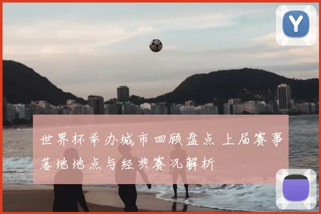 世界杯举办城市回顾盘点 上届赛事落地地点与经典赛况解析