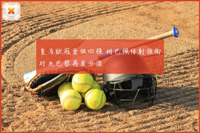 皇马欧冠晋级四强 姆巴佩传射领衔对决巴黎再度升温