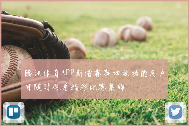 腾讯体育APP新增赛事回放功能用户可随时观看精彩比赛集锦