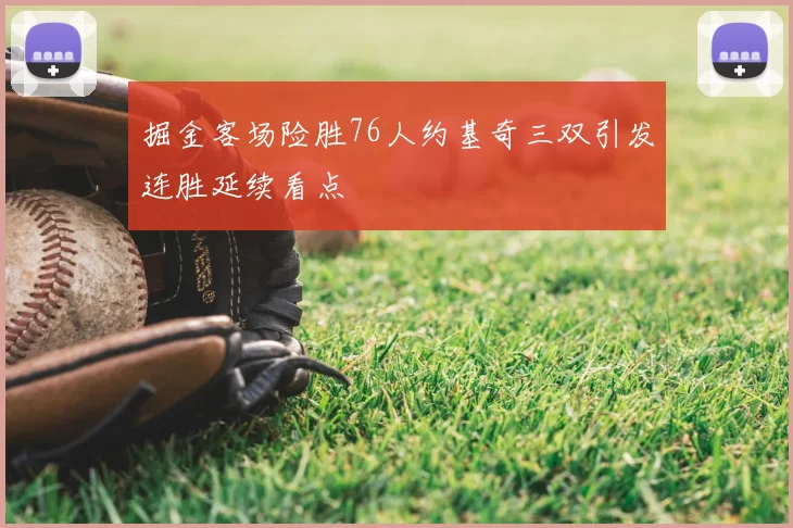 掘金客场险胜76人约基奇三双引发连胜延续看点