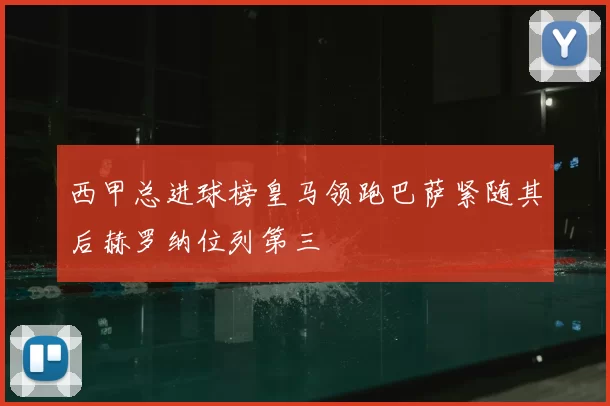 西甲总进球榜皇马领跑巴萨紧随其后赫罗纳位列第三
