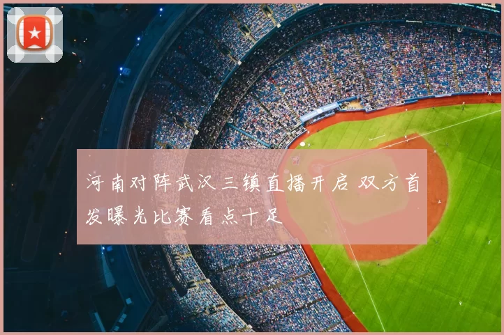 河南对阵武汉三镇直播开启 双方首发曝光比赛看点十足