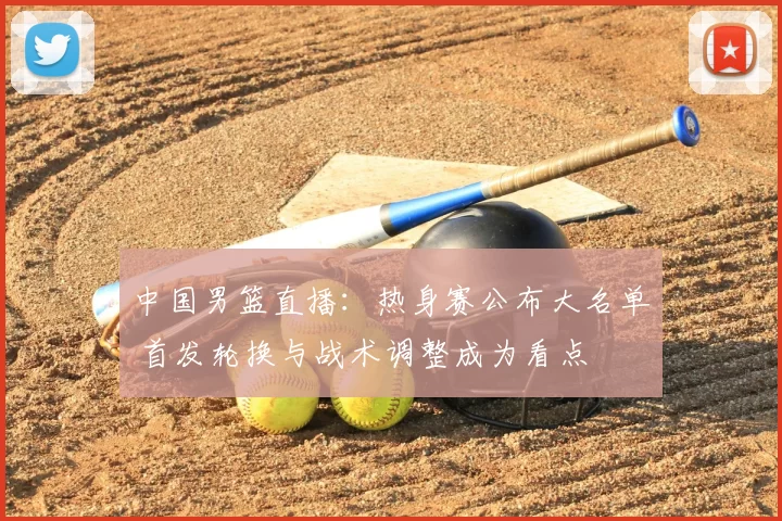 中国男篮直播:热身赛公布大名单 首发轮换与战术调整成为看点