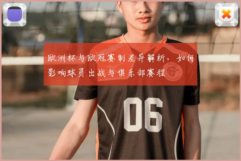 欧洲杯与欧冠赛制差异解析，如何影响球员出战与俱乐部赛程