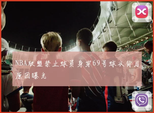 NBA联盟禁止球员身穿69号球衣背后原因曝光