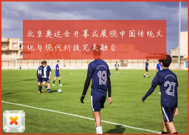 北京奥运会开幕式展现中国传统文化与现代科技完美融合