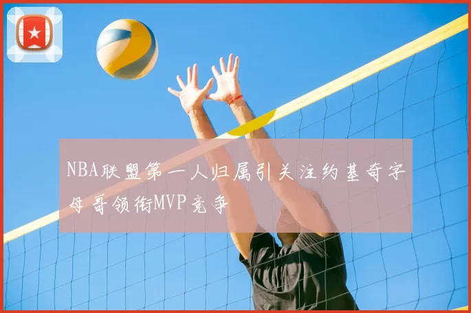 NBA联盟第一人归属引关注约基奇字母哥领衔MVP竞争