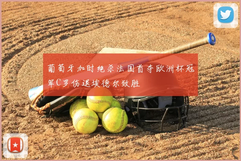 葡萄牙加时绝杀法国首夺欧洲杯冠军C罗伤退埃德尔致胜