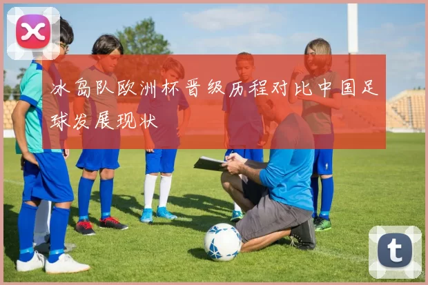 冰岛队欧洲杯晋级历程对比中国足球发展现状