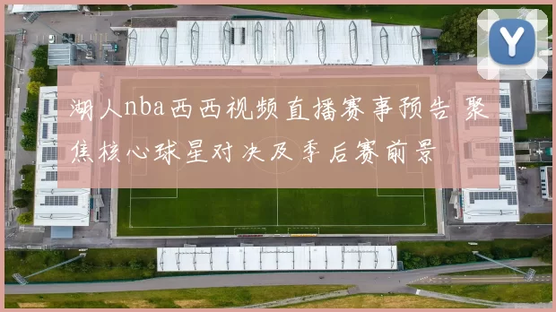 湖人nba西西视频直播赛事预告 聚焦核心球星对决及季后赛前景