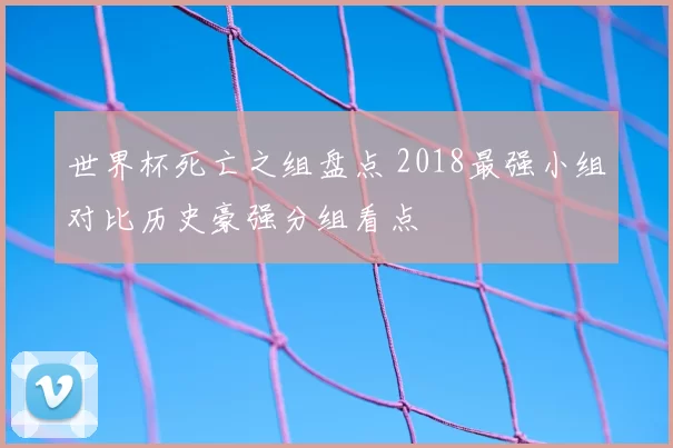 世界杯死亡之组盘点 2018最强小组对比历史豪强分组看点