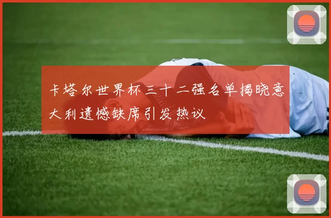 卡塔尔世界杯三十二强名单揭晓意大利遗憾缺席引发热议