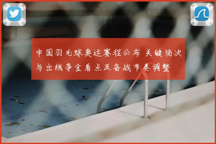 中国羽毛球奥运赛程公布 关键场次与出线争金看点及备战节奏调整