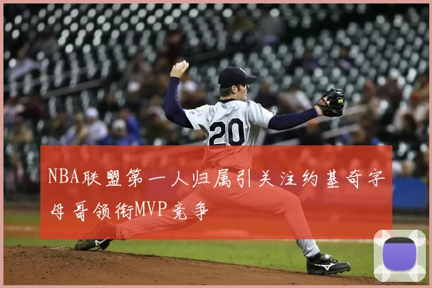 NBA联盟第一人归属引关注约基奇字母哥领衔MVP竞争
