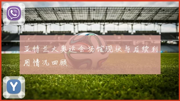 亚特兰大奥运会场馆现状与后续利用情况回顾