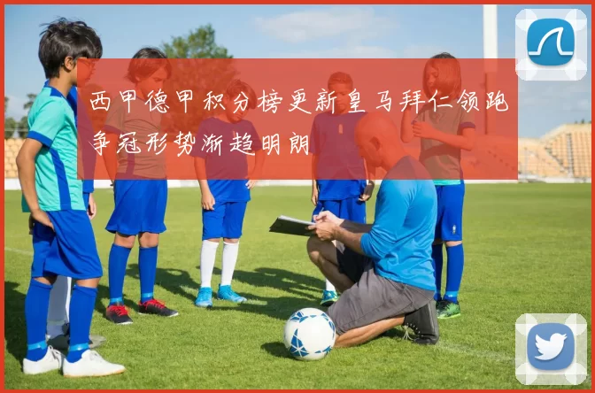 西甲德甲积分榜更新皇马拜仁领跑争冠形势渐趋明朗