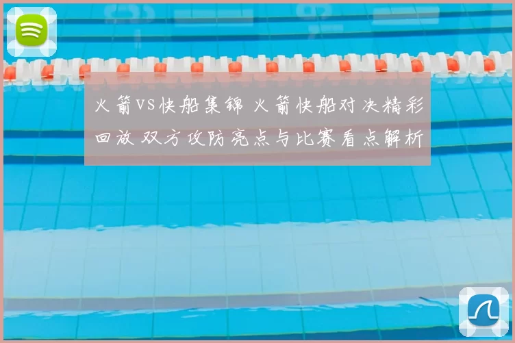 火箭vs快船集锦 火箭快船对决精彩回放 双方攻防亮点与比赛看点解析