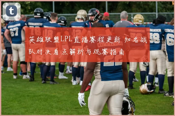 英雄联盟LPL直播赛程更新 知名战队对决看点解析与观赛指南